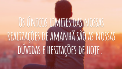 Os únicos limites das nossas realizações de amanhã são as nossas dúvidas e hesitações de hoje.