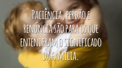 Conviver é nosso maior desafio. Aceitar as diferenças é sinal de amor e evolução. Paciência, perdão e renúncia são para os que entenderam o significado da família.