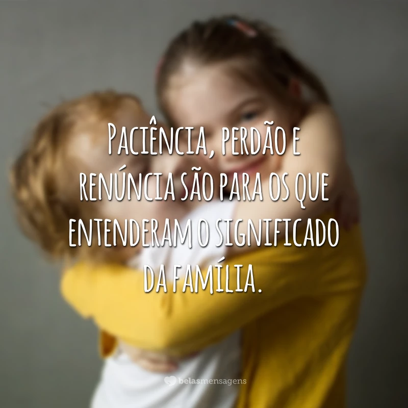 Conviver é nosso maior desafio. Aceitar as diferenças é sinal de amor e evolução. Paciência, perdão e renúncia são para os que entenderam o significado da família.