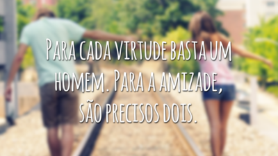 Para cada virtude basta um homem. Para a amizade, são precisos dois.