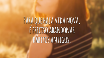 Para que haja vida nova, é preciso abandonar hábitos antigos.