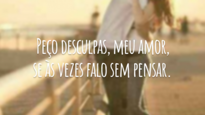 Peço desculpas, meu amor, se às vezes falo sem pensar.