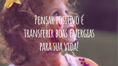 Pensar positivo é transferir boas energias para sua vida!