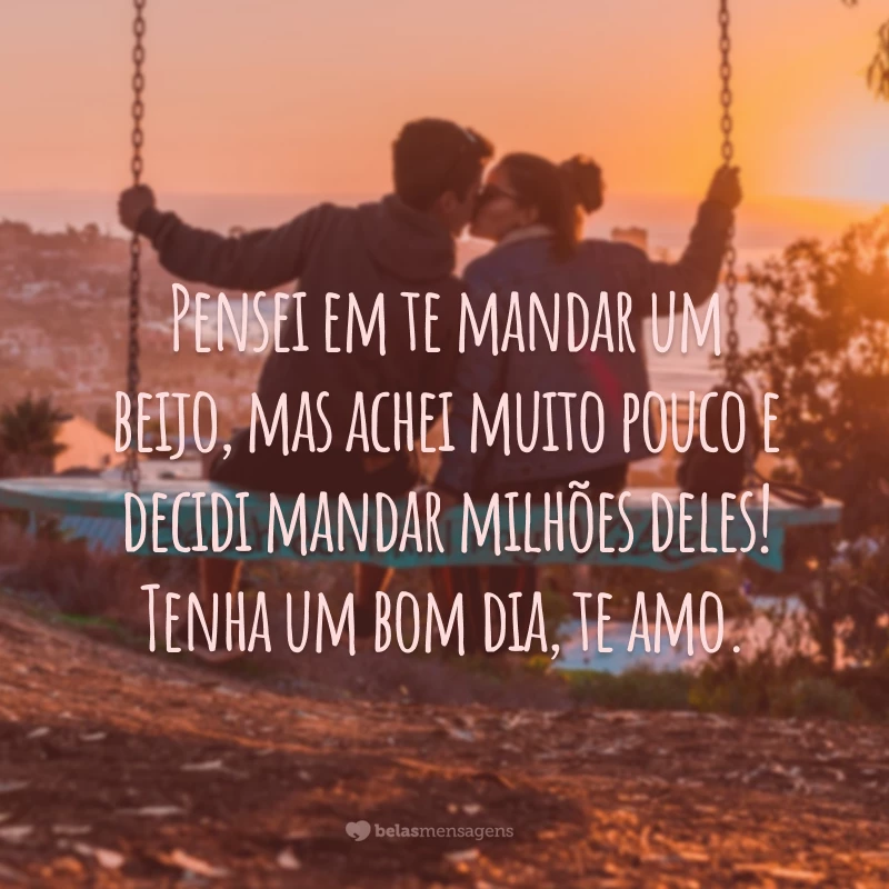 Pensei em te mandar um beijo, mas achei muito pouco e decidi mandar milhões deles! Tenha um bom dia, te amo.