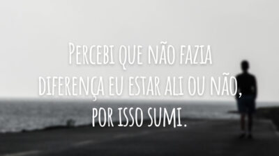 Percebi que não fazia diferença eu estar ali ou não, por isso sumi.