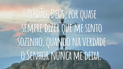 Perdão, Deus, por quase sempre dizer que me sinto sozinha, quando na verdade o Senhor nunca me deixa.