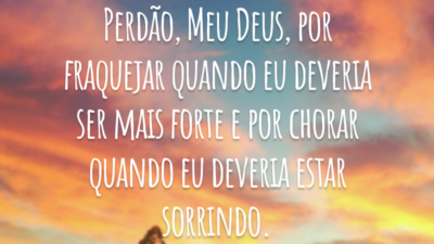 Perdão, Meu Deus, por fraquejar quando eu deveria ser mais forte e por chorar quando eu deveria estar sorrindo.