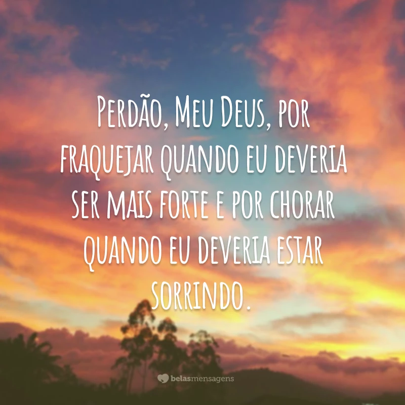 Perdão, Meu Deus, por fraquejar quando eu deveria ser mais forte e por chorar quando eu deveria estar sorrindo.