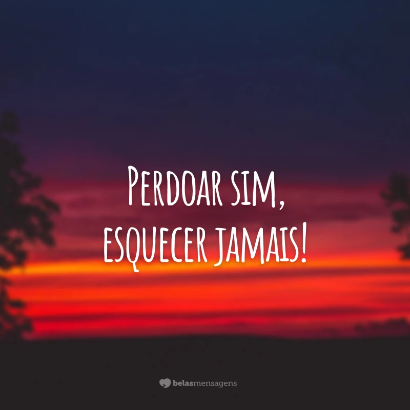 Perdoar sim, esquecer jamais!