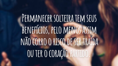 Permanecer solteira tem seus benefícios, pelo menos assim não corro o risco de ser traída ou ter o coração partido.
