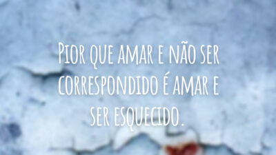 Pior que amar e não ser correspondido é amar e ser esquecido.