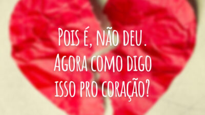 Pois é, não deu. Agora como digo isso pro coração?