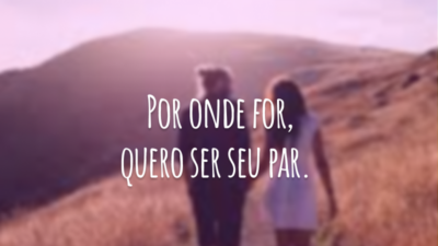 Por onde for, quero ser seu par.