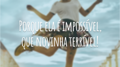 Porque ela é impossível, que novinha terrível!
