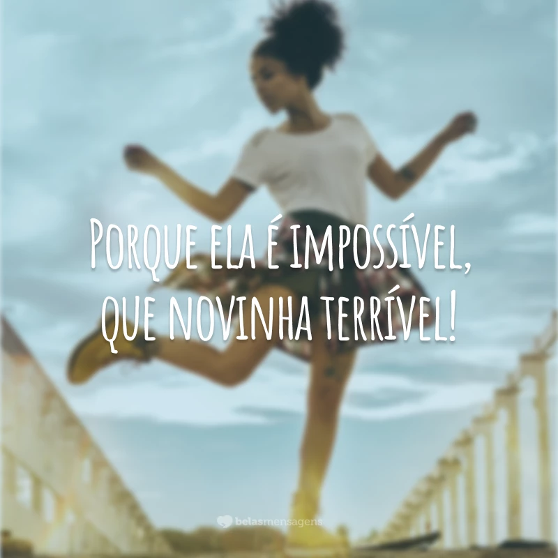 Porque ela é impossível, que novinha terrível!