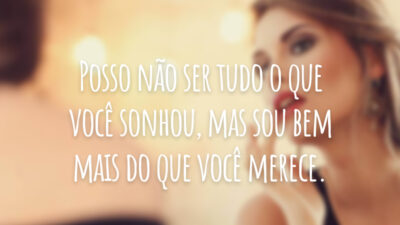 Posso não ser tudo o que você sonhou, mas sou bem mais do que você merece.