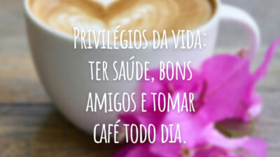 Privilégios da vida: ter saúde, bons amigos e tomar café todo dia.