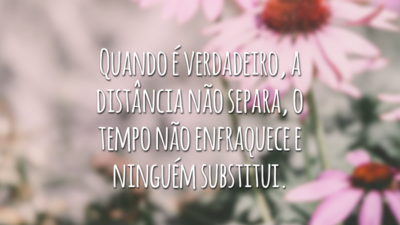 Quando é verdadeiro, a distância não separa, o tempo não enfraquece e ninguém substitui.