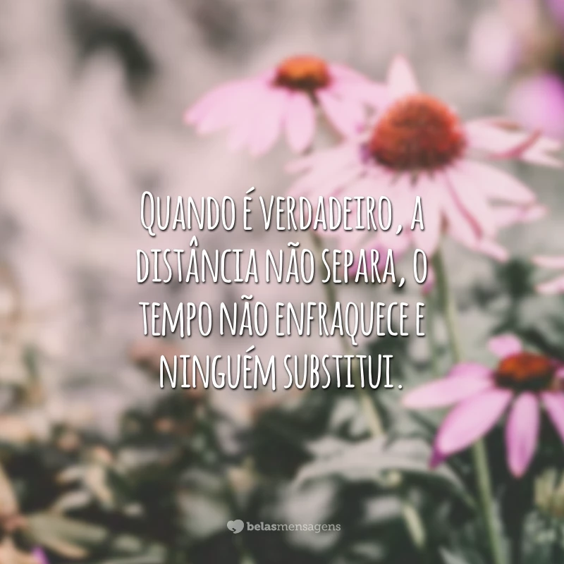 Quando é verdadeiro, a distância não separa, o tempo não enfraquece e ninguém substitui.
