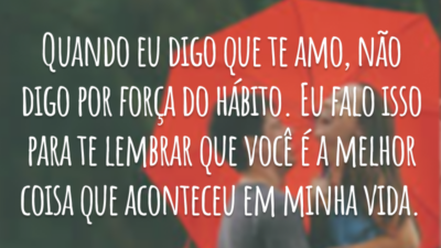 Quando eu digo que te amo, não digo por força do hábito. Eu falo isso para te lembrar que você é a melhor coisa que aconteceu em minha vida.