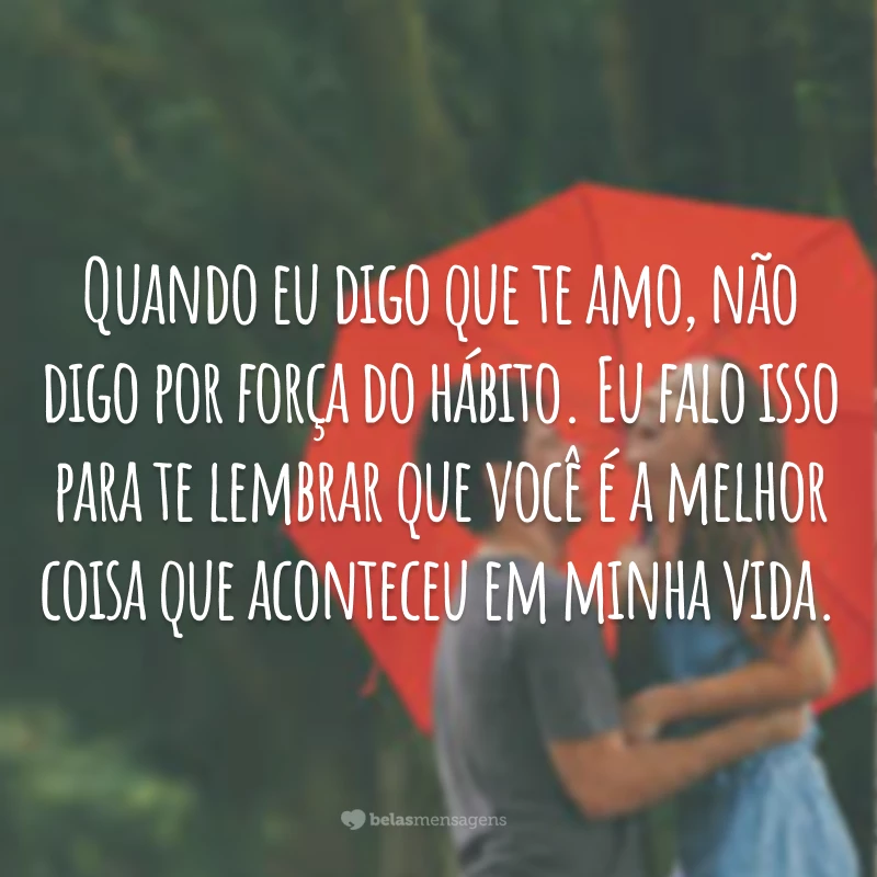 Quando eu digo que te amo, não digo por força do hábito. Eu falo isso para te lembrar que você é a melhor coisa que aconteceu em minha vida.