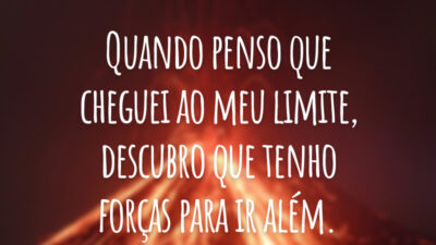 Quando penso que cheguei ao meu limite, descubro que tenho forças para ir além.