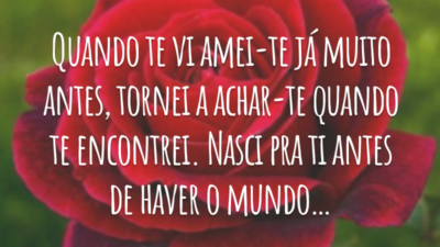 Quando te vi amei-te já muito antes, tornei a achar-te quando te encontrei. Nasci pra ti antes de haver o mundo…
