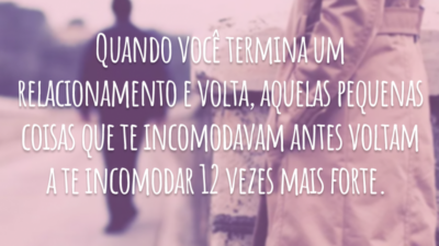 Quando você termina um relacionamento e volta, aquelas pequenas coisas que te incomodavam antes voltam a te incomodar 12 vezes mais forte.