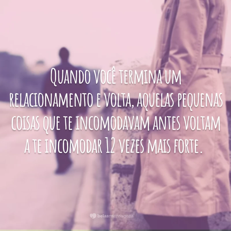 Quando você termina um relacionamento e volta, aquelas pequenas coisas que te incomodavam antes voltam a te incomodar 12 vezes mais forte.