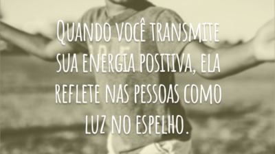 Quando você transmite sua energia positiva, ela reflete nas pessoas como luz no espelho.