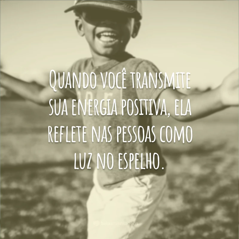 Quando você transmite sua energia positiva, ela reflete nas pessoas como luz no espelho.