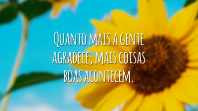 Quanto mais a gente agradece, mais coisas boas acontecem.