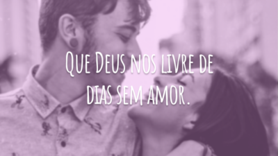Que Deus nos livre de dias sem amor.