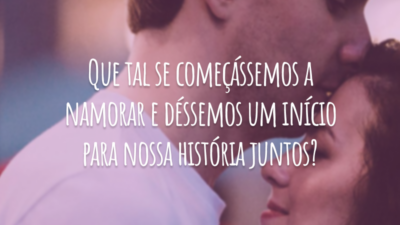 Que tal se começássemos a namorar e déssemos um início para nossa história juntos?