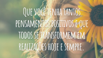 Que você tenha tantos pensamentos positivos e que todos se transformem em realizações hoje e sempre.