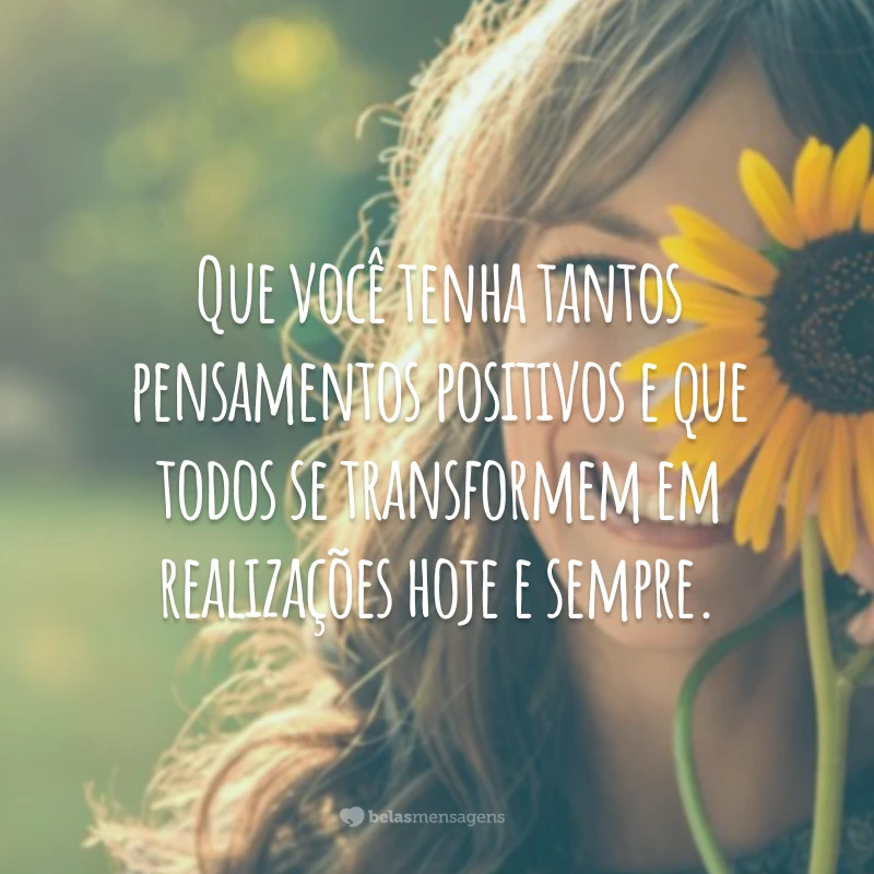 Que você tenha tantos pensamentos positivos e que todos se transformem em realizações hoje e sempre.