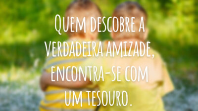 Quem descobre a verdadeira amizade, encontra-se com um tesouro.