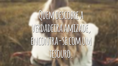 Quem descobre a verdadeira amizade, encontra-se com um tesouro.