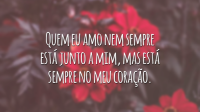 Quem eu amo nem sempre está junto a mim, mas está sempre no meu coração.