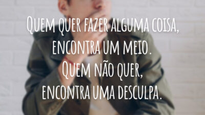 Quem quer fazer alguma coisa, encontra um meio. Quem não quer, encontra uma desculpa.