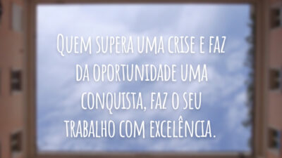 Quem supera uma crise e faz da oportunidade uma conquista, faz o seu trabalho com excelência.