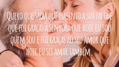 Quero que saiba que eu sinto a sua falta e que foi graças à senhora que hoje eu sou quem sou e foi graças ao seu amor que hoje eu sei amar também.