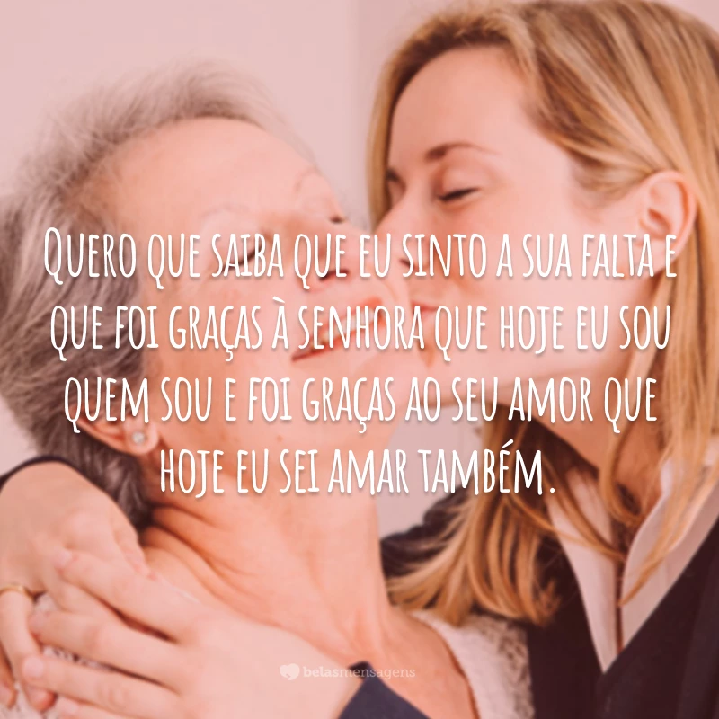 Quero que saiba que eu sinto a sua falta e que foi graças à senhora que hoje eu sou quem sou e foi graças ao seu amor que hoje eu sei amar também.