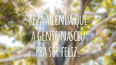 Reza a lenda que a gente nasceu pra ser feliz.