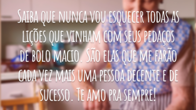 Saiba que nunca vou esquecer todas as lições que vinham com seus pedaços de bolo macio. São elas que me farão cada vez mais uma pessoa decente e de sucesso. Te amo pra sempre!