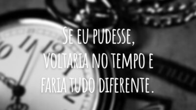 Se eu pudesse, voltaria no tempo e faria tudo diferente.