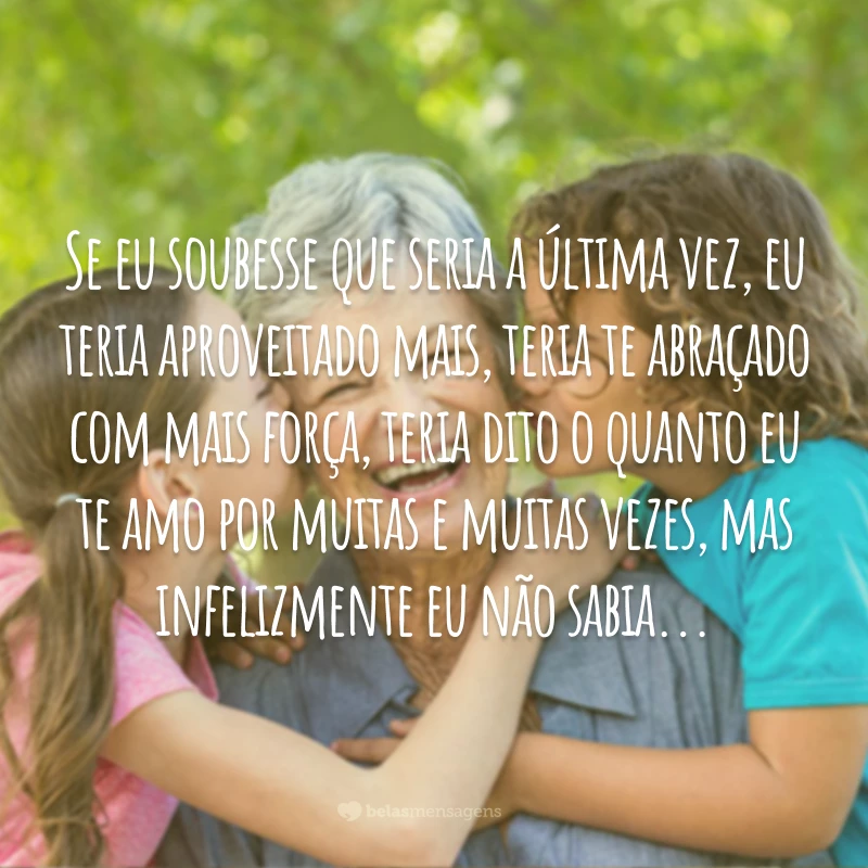 Se eu soubesse que seria a última vez, eu teria aproveitado mais, teria te abraçado com mais força, teria dito o quanto eu te amo por muitas e muitas vezes, mas infelizmente eu não sabia...