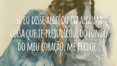 Se eu disse algo ou fiz alguma coisa que te prejudicou, do fundo do meu coração, me perdoe.