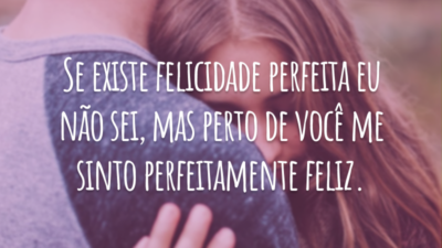 Se existe felicidade perfeita eu não sei, mas perto de você me sinto perfeitamente feliz.