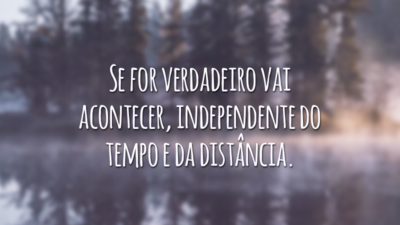 Se for verdadeiro vai acontecer, independente do tempo e da distância.